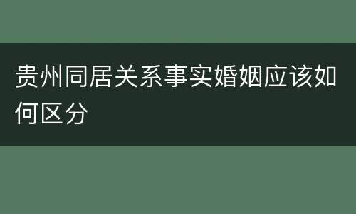 贵州同居关系事实婚姻应该如何区分