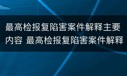 最高检报复陷害案件解释主要内容 最高检报复陷害案件解释主要内容是