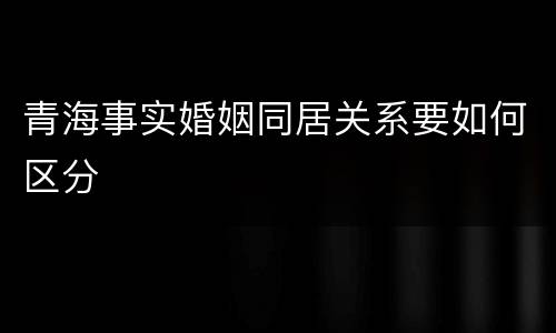 青海事实婚姻同居关系要如何区分