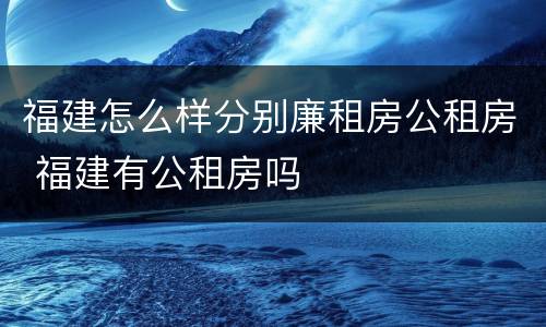 福建怎么样分别廉租房公租房 福建有公租房吗