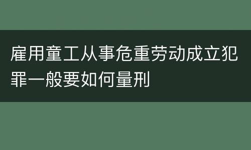 雇用童工从事危重劳动成立犯罪一般要如何量刑
