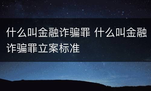 什么叫金融诈骗罪 什么叫金融诈骗罪立案标准