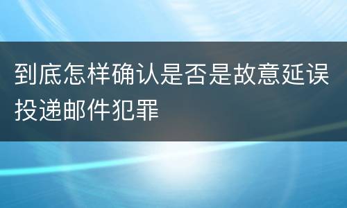 到底怎样确认是否是故意延误投递邮件犯罪