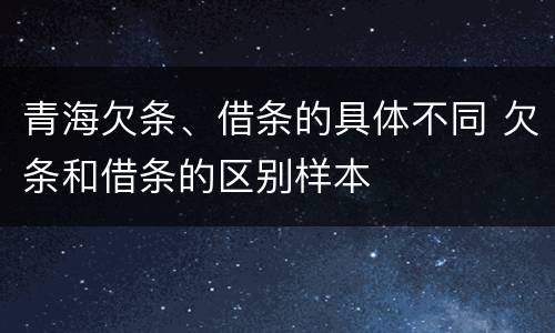 青海欠条、借条的具体不同 欠条和借条的区别样本