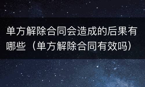 单方解除合同会造成的后果有哪些（单方解除合同有效吗）