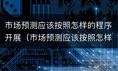 市场预测应该按照怎样的程序开展（市场预测应该按照怎样的程序开展呢）