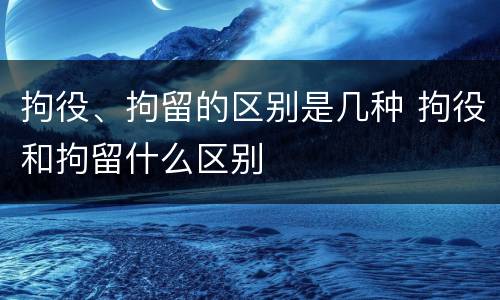 拘役、拘留的区别是几种 拘役和拘留什么区别