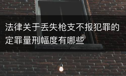 法律关于丢失枪支不报犯罪的定罪量刑幅度有哪些