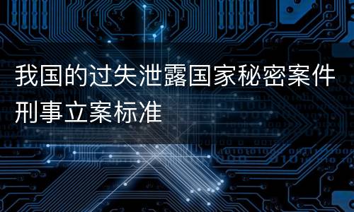 我国的过失泄露国家秘密案件刑事立案标准