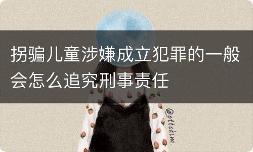 拐骗儿童涉嫌成立犯罪的一般会怎么追究刑事责任