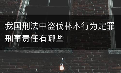 我国刑法中盗伐林木行为定罪刑事责任有哪些