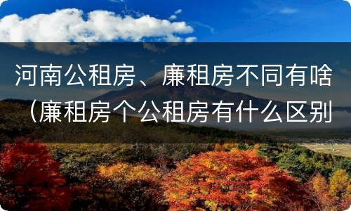 河南公租房、廉租房不同有啥（廉租房个公租房有什么区别）