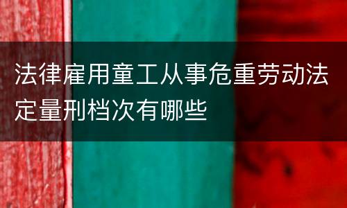 法律雇用童工从事危重劳动法定量刑档次有哪些