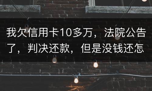 我欠信用卡10多万，法院公告了，判决还款，但是没钱还怎么办啊