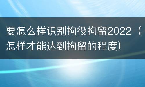 要怎么样识别拘役拘留2022（怎样才能达到拘留的程度）