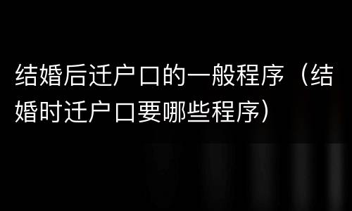 结婚后迁户口的一般程序（结婚时迁户口要哪些程序）