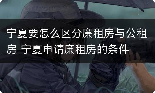 宁夏要怎么区分廉租房与公租房 宁夏申请廉租房的条件