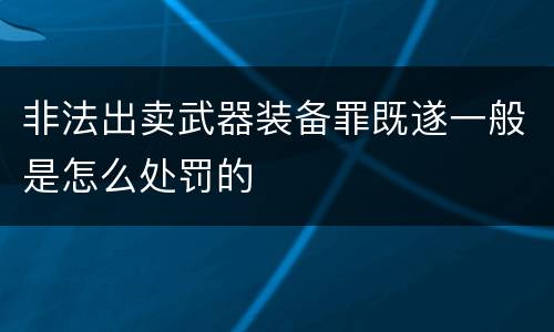 非法出卖武器装备罪既遂一般是怎么处罚的