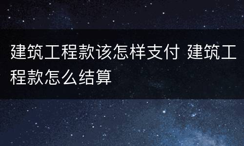 建筑工程款该怎样支付 建筑工程款怎么结算