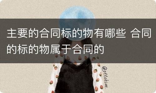 主要的合同标的物有哪些 合同的标的物属于合同的