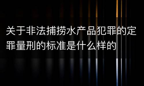 关于非法捕捞水产品犯罪的定罪量刑的标准是什么样的