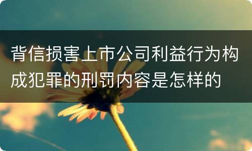 背信损害上市公司利益行为构成犯罪的刑罚内容是怎样的