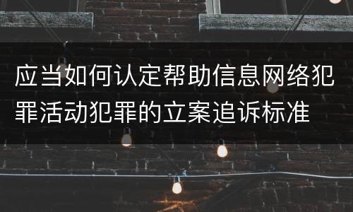 应当如何认定帮助信息网络犯罪活动犯罪的立案追诉标准