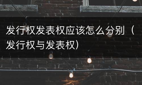 发行权发表权应该怎么分别（发行权与发表权）