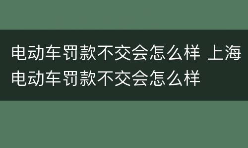 电动车罚款不交会怎么样 上海电动车罚款不交会怎么样