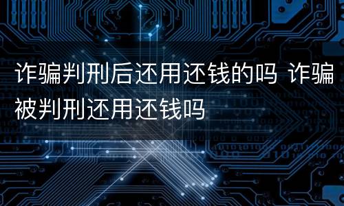 诈骗判刑后还用还钱的吗 诈骗被判刑还用还钱吗