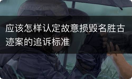 应该怎样认定故意损毁名胜古迹案的追诉标准
