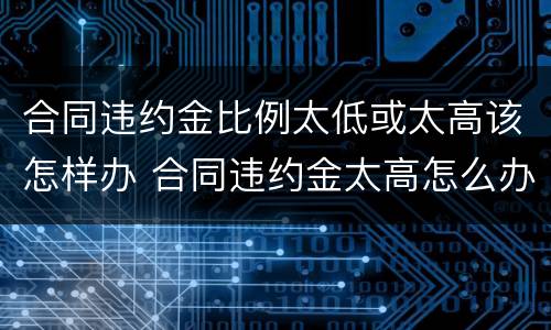 合同违约金比例太低或太高该怎样办 合同违约金太高怎么办