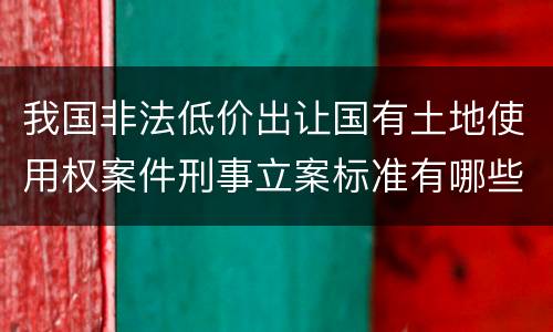 我国非法低价出让国有土地使用权案件刑事立案标准有哪些