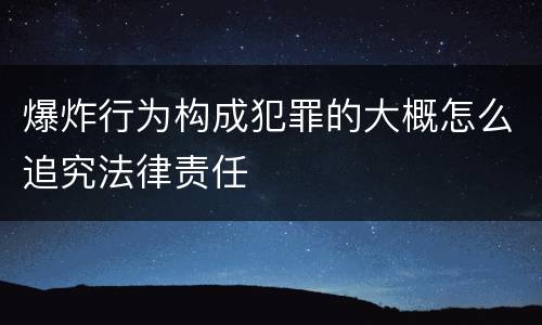 爆炸行为构成犯罪的大概怎么追究法律责任