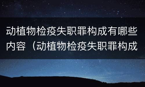 动植物检疫失职罪构成有哪些内容（动植物检疫失职罪构成有哪些内容呢）