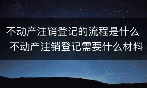 不动产注销登记的流程是什么 不动产注销登记需要什么材料