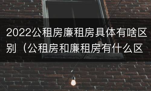 2022公租房廉租房具体有啥区别（公租房和廉租房有什么区别?2019年的）