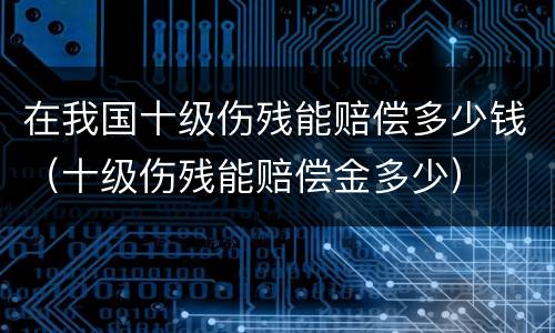 在我国十级伤残能赔偿多少钱（十级伤残能赔偿金多少）
