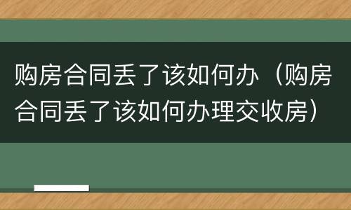 购房合同丢了该如何办（购房合同丢了该如何办理交收房）
