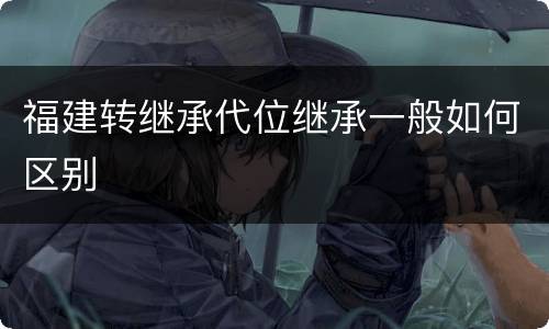 福建转继承代位继承一般如何区别