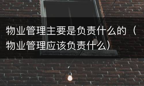 物业管理主要是负责什么的（物业管理应该负责什么）