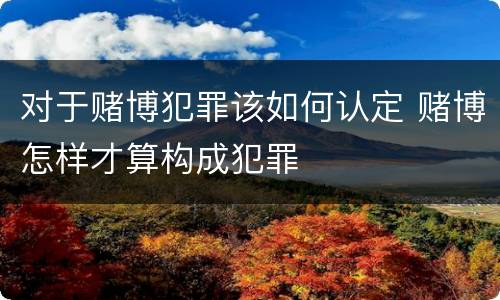 对于赌博犯罪该如何认定 赌博怎样才算构成犯罪