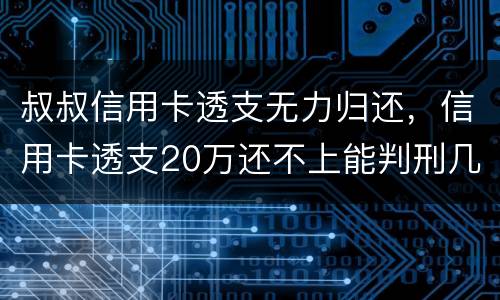 叔叔信用卡透支无力归还，信用卡透支20万还不上能判刑几年