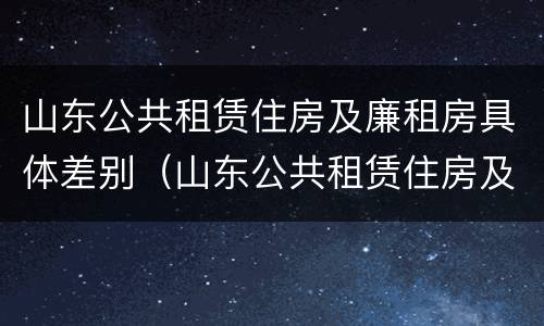 山东公共租赁住房及廉租房具体差别（山东公共租赁住房及廉租房具体差别大吗）