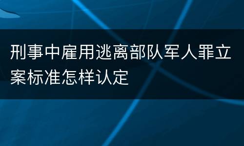 刑事中雇用逃离部队军人罪立案标准怎样认定