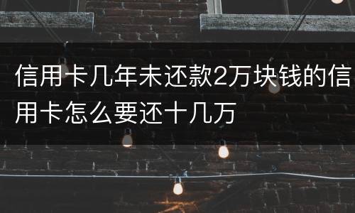 信用卡几年未还款2万块钱的信用卡怎么要还十几万
