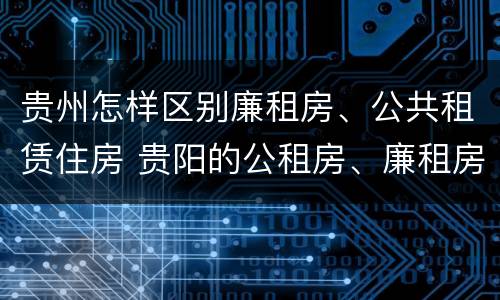 贵州怎样区别廉租房、公共租赁住房 贵阳的公租房、廉租房在什么地方?