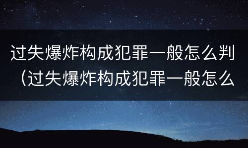 过失爆炸构成犯罪一般怎么判（过失爆炸构成犯罪一般怎么判定）