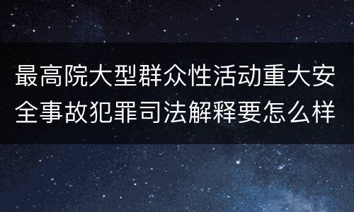 最高院大型群众性活动重大安全事故犯罪司法解释要怎么样规定