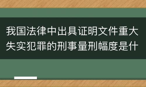 我国法律中出具证明文件重大失实犯罪的刑事量刑幅度是什么